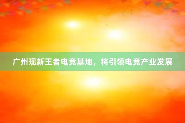 广州现新王者电竞基地，将引领电竞产业发展