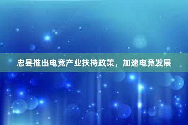 忠县推出电竞产业扶持政策，加速电竞发展